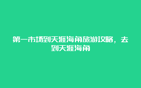 第一市场到天涯海角旅游攻略，去到天涯海角