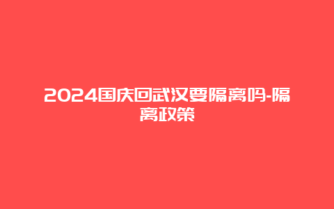 2024国庆回武汉要隔离吗-隔离政策