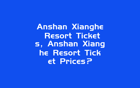 Anshan Xianghe Resort Tickets，Anshan Xianghe Resort Ticket Prices？