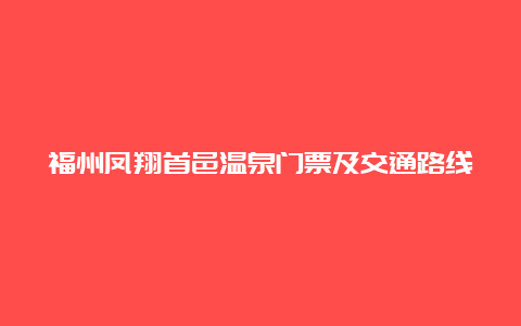 福州凤翔首邑温泉门票及交通路线