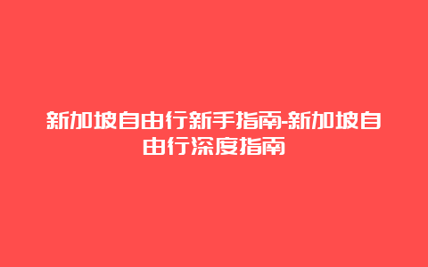 新加坡自由行新手指南-新加坡自由行深度指南