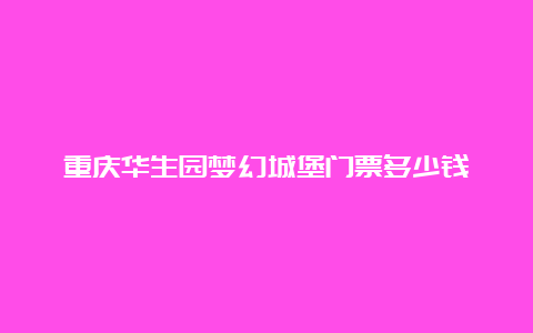 重庆华生园梦幻城堡门票多少钱