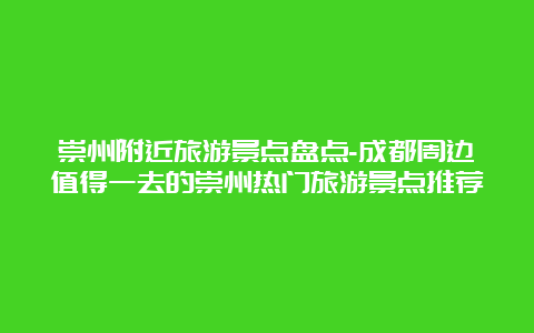 崇州附近旅游景点盘点-成都周边值得一去的崇州热门旅游景点推荐