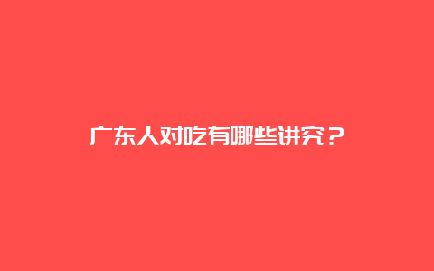 广东人对吃有哪些讲究？