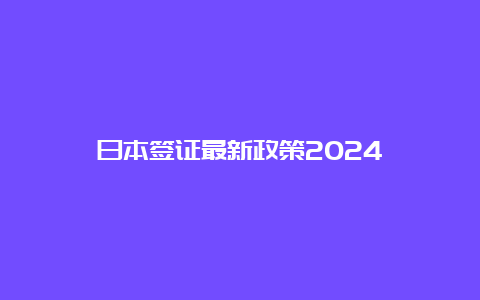 日本签证最新政策2024