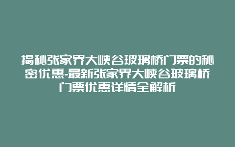 揭秘张家界大峡谷玻璃桥门票的秘密优惠-最新张家界大峡谷玻璃桥门票优惠详情全解析