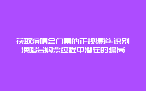 获取演唱会门票的正规渠道-识别演唱会购票过程中潜在的骗局