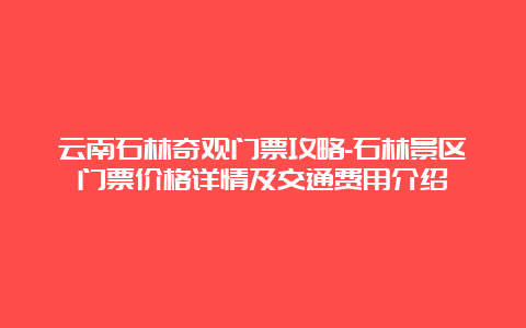 云南石林奇观门票攻略-石林景区门票价格详情及交通费用介绍