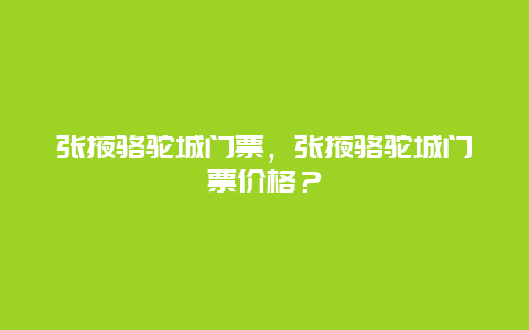 张掖骆驼城门票，张掖骆驼城门票价格？