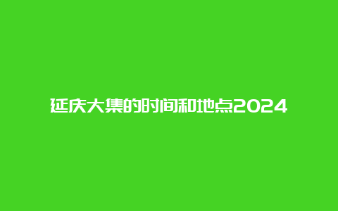 延庆大集的时间和地点2024