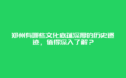 郑州有哪些文化底蕴深厚的历史遗迹，值得深入了解？