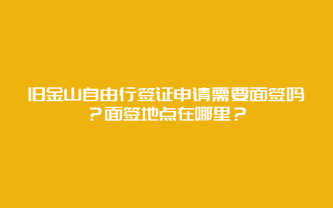 旧金山自由行签证申请需要面签吗？面签地点在哪里？