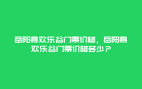 岳阳县欢乐谷门票价格，岳阳县欢乐谷门票价格多少？