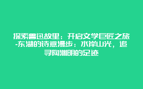 探索鲁迅故里：开启文学巨匠之旅-东湖的诗意漫步：水岸山光，追寻陶渊明的足迹