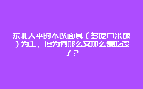 东北人平时不以面食（多吃白米饭）为主，但为何那么又那么爱吃饺子？