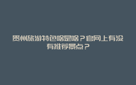 贵州旅游特色啥是啥？官网上有没有推荐景点？