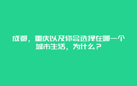 成都，重庆以及你会选择在哪一个城市生活，为什么？