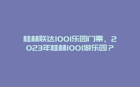 桂林联达1001乐园门票，2024年桂林1001游乐园？