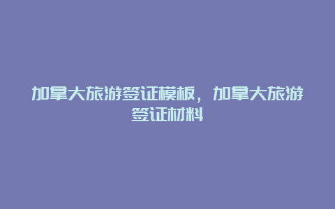 加拿大旅游签证模板，加拿大旅游签证材料