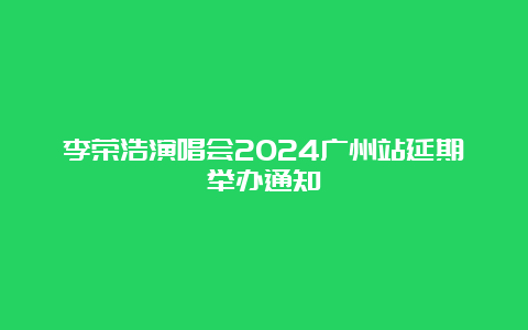 李荣浩演唱会2024广州站延期举办通知