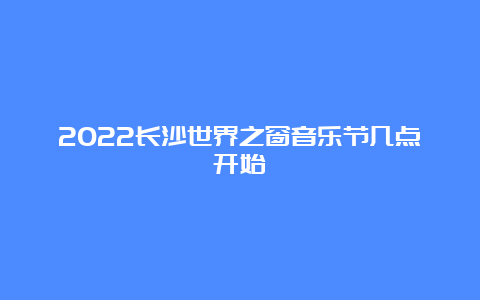 2022长沙世界之窗音乐节几点开始