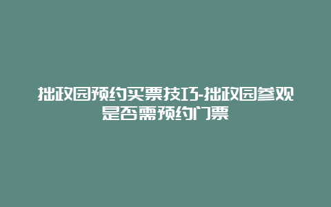 拙政园预约买票技巧-拙政园参观是否需预约门票