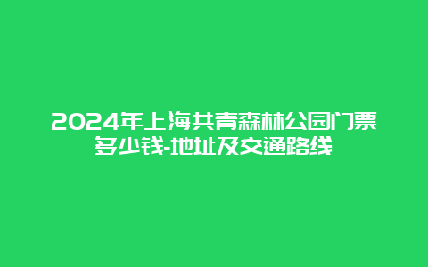 2024年上海共青森林公园门票多少钱-地址及交通路线