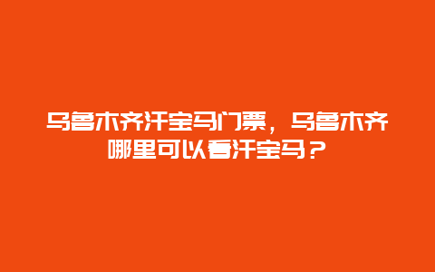 乌鲁木齐汗宝马门票，乌鲁木齐哪里可以看汗宝马？