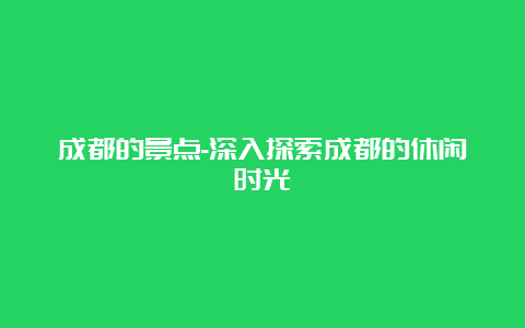 成都的景点-深入探索成都的休闲时光