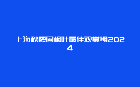 上海秋霞圃枫叶最佳观赏期2024