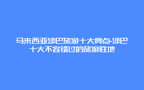 马来西亚沙巴旅游十大亮点-沙巴十大不容错过的旅游胜地