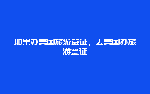 如果办美国旅游签证，去美国办旅游签证