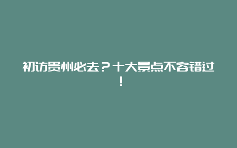 初访贵州必去？十大景点不容错过！