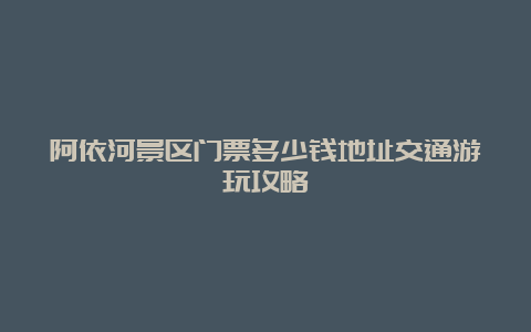 阿依河景区门票多少钱地址交通游玩攻略