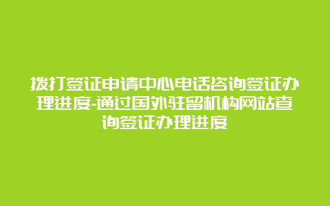 拨打签证申请中心电话咨询签证办理进度-通过国外驻留机构网站查询签证办理进度