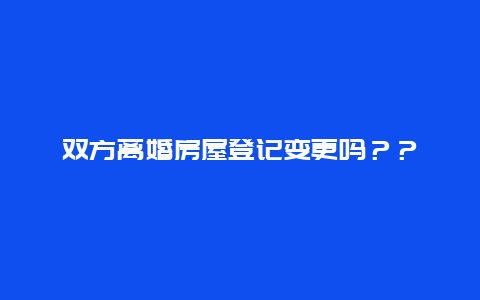 双方离婚房屋登记变更吗？？