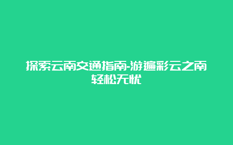 探索云南交通指南-游遍彩云之南轻松无忧