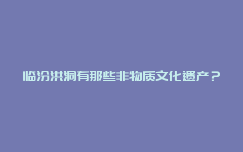 临汾洪洞有那些非物质文化遗产？