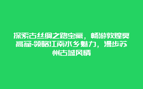 探索古丝绸之路宝藏，畅游敦煌莫高窟-领略江南水乡魅力，漫步苏州古城风情