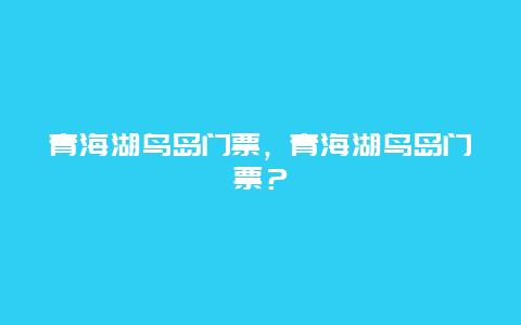 青海湖鸟岛门票，青海湖鸟岛门票？