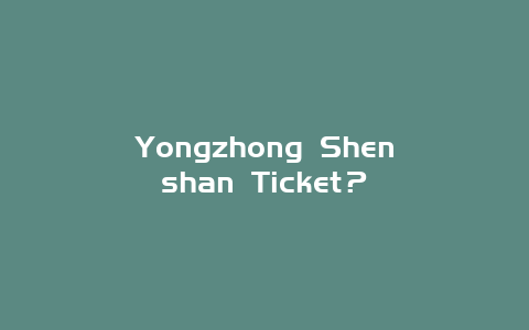 Yongzhong Shenshan Ticket？