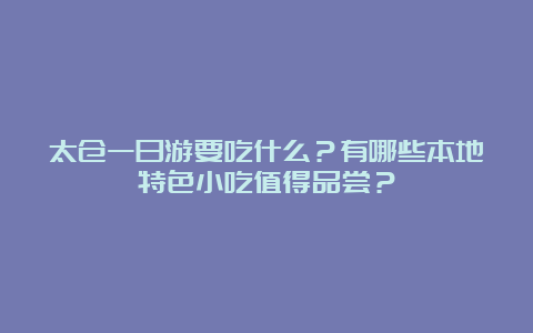 太仓一日游要吃什么？有哪些本地特色小吃值得品尝？