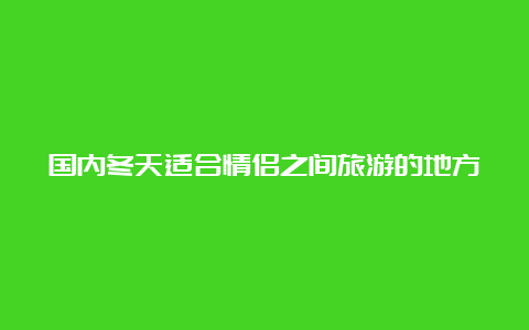 国内冬天适合情侣之间旅游的地方