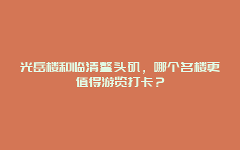 光岳楼和临清鳌头矶，哪个名楼更值得游览打卡？