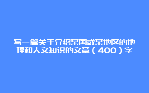 写一篇关于介绍某国或某地区的地理和人文知识的文章（400）字