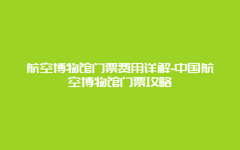 航空博物馆门票费用详解-中国航空博物馆门票攻略