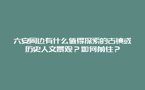 六安周边有什么值得探索的古镇或历史人文景观？如何前往？