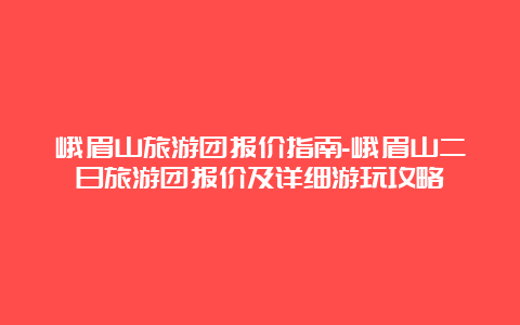 峨眉山旅游团报价指南-峨眉山二日旅游团报价及详细游玩攻略