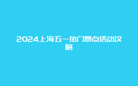 2024上海五一热门景点活动攻略