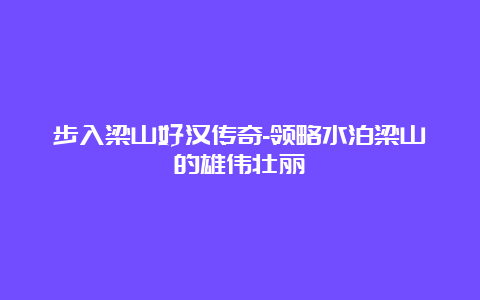 步入梁山好汉传奇-领略水泊梁山的雄伟壮丽